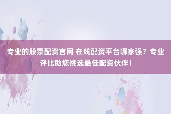 專業(yè)的股票配資官網(wǎng) 在線配資平臺哪家強(qiáng)？專業(yè)評比助您挑選最佳配資伙伴！