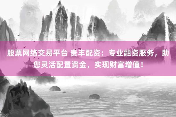 股票網(wǎng)絡(luò)交易平臺(tái) 貴豐配資：專業(yè)融資服務(wù)，助您靈活配置資金，實(shí)現(xiàn)財(cái)富增值！