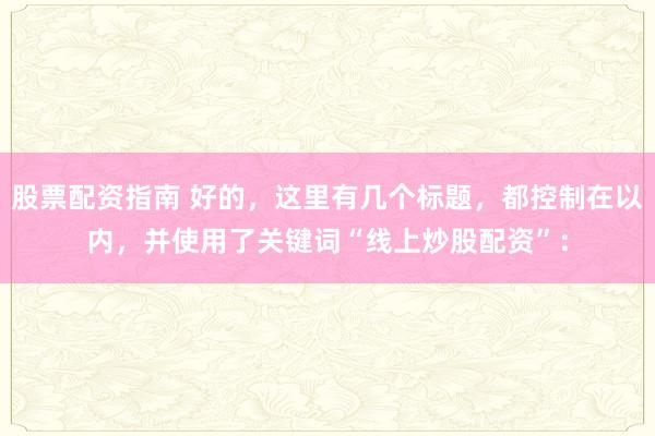 股票配資指南 好的，這里有幾個(gè)標(biāo)題，都控制在以內(nèi)，并使用了關(guān)鍵詞“線上炒股配資”：