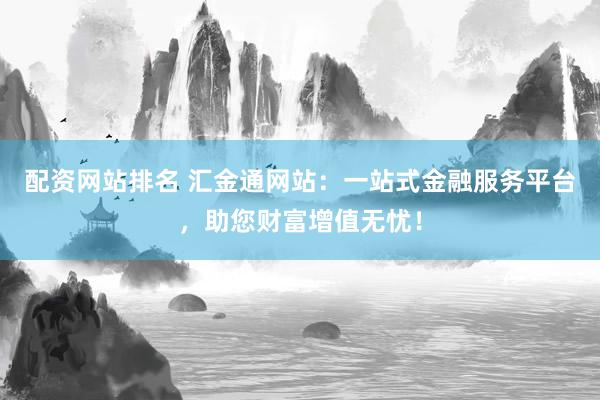 配資網(wǎng)站排名 匯金通網(wǎng)站：一站式金融服務(wù)平臺，助您財(cái)富增值無憂！
