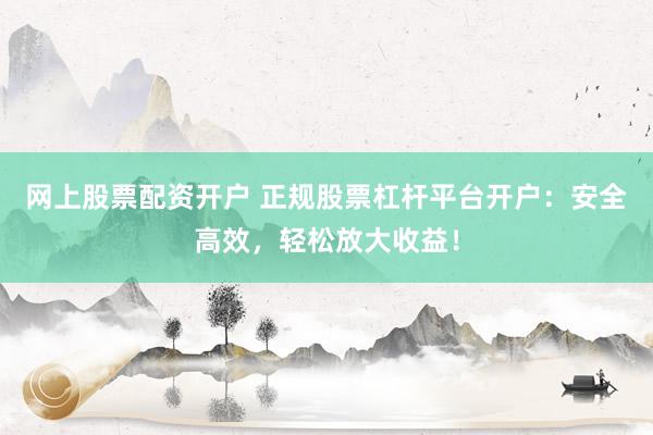 網上股票配資開戶 正規(guī)股票杠桿平臺開戶：安全高效，輕松放大收益！