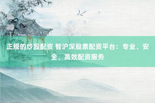 正規(guī)的炒股配資 智滬深股票配資平臺：專業(yè)、安全、高效配資服務