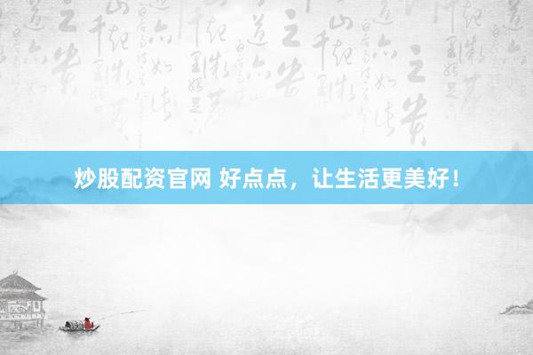 炒股配資官網(wǎng) 好點點，讓生活更美好！