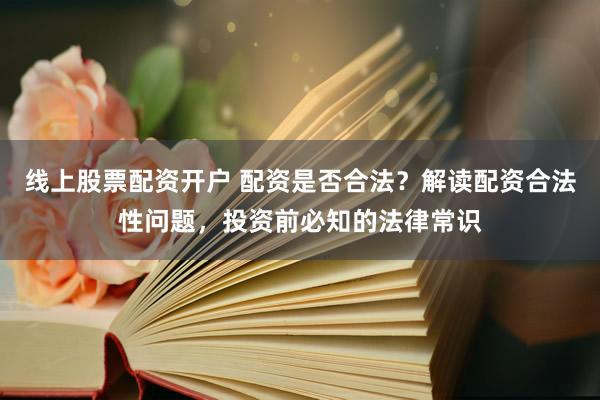線上股票配資開戶 配資是否合法？解讀配資合法性問題，投資前必知的法律常識(shí)