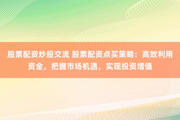 股票配資炒股交流 股票配資點(diǎn)買策略：高效利用資金，把握市場機(jī)遇，實現(xiàn)投資增值