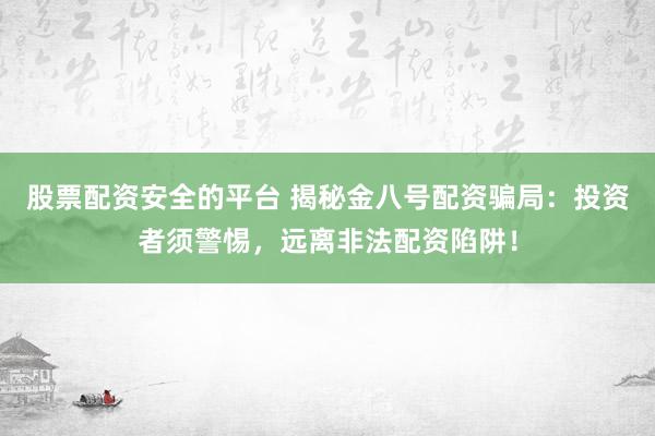 股票配資安全的平臺 揭秘金八號配資騙局：投資者須警惕，遠(yuǎn)離非法配資陷阱！