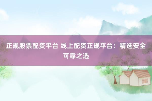 正規(guī)股票配資平臺(tái) 線上配資正規(guī)平臺(tái)：精選安全可靠之選
