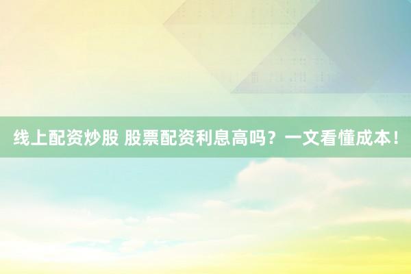 線上配資炒股 股票配資利息高嗎？一文看懂成本！