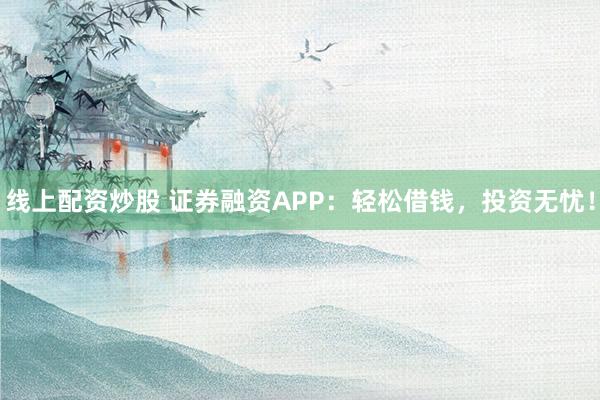 線上配資炒股 證券融資APP：輕松借錢，投資無憂！