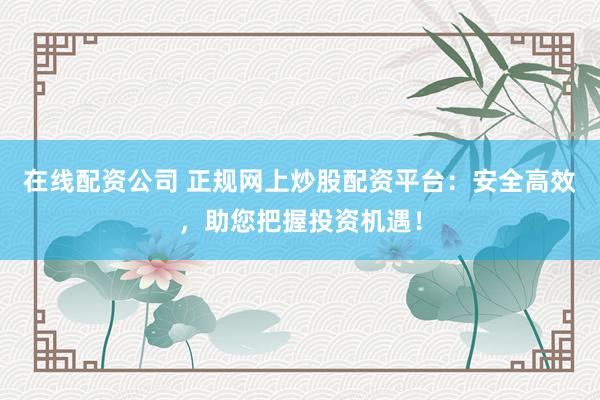 在線配資公司 正規(guī)網(wǎng)上炒股配資平臺：安全高效，助您把握投資機遇！
