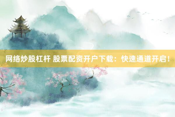 網(wǎng)絡(luò)炒股杠桿 股票配資開(kāi)戶下載：快速通道開(kāi)啟！