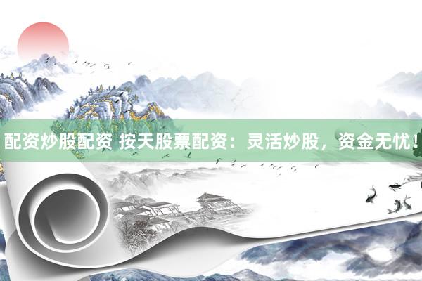 配資炒股配資 按天股票配資：靈活炒股，資金無憂！