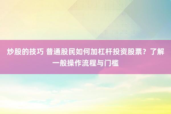 炒股的技巧 普通股民如何加杠桿投資股票？了解一般操作流程與門(mén)檻