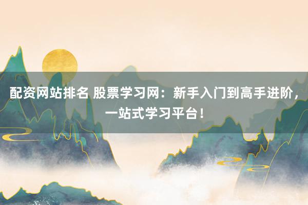 配資網(wǎng)站排名 股票學(xué)習(xí)網(wǎng)：新手入門到高手進(jìn)階，一站式學(xué)習(xí)平臺！