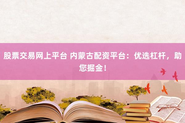 股票交易網(wǎng)上平臺 內(nèi)蒙古配資平臺：優(yōu)選杠桿，助您掘金！