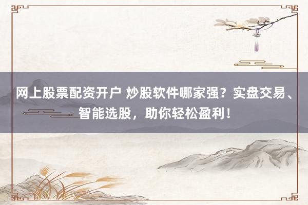 網上股票配資開戶 炒股軟件哪家強？實盤交易、智能選股，助你輕松盈利！