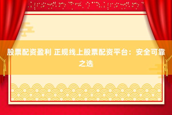 股票配資盈利 正規(guī)線上股票配資平臺(tái)：安全可靠之選