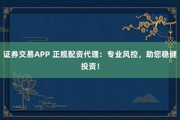 證券交易APP 正規(guī)配資代理：專業(yè)風控，助您穩(wěn)健投資！