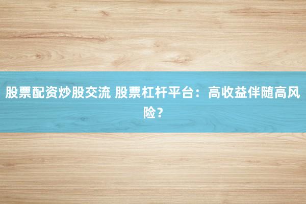 股票配資炒股交流 股票杠桿平臺：高收益伴隨高風(fēng)險？