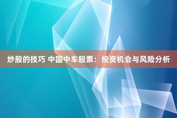 炒股的技巧 中國(guó)中車股票：投資機(jī)會(huì)與風(fēng)險(xiǎn)分析