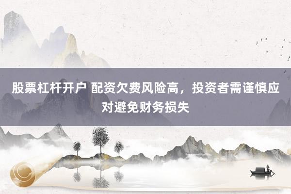 股票杠桿開(kāi)戶 配資欠費(fèi)風(fēng)險(xiǎn)高，投資者需謹(jǐn)慎應(yīng)對(duì)避免財(cái)務(wù)損失