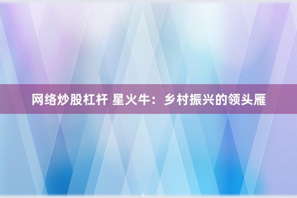 網(wǎng)絡(luò)炒股杠桿 星火牛：鄉(xiāng)村振興的領(lǐng)頭雁