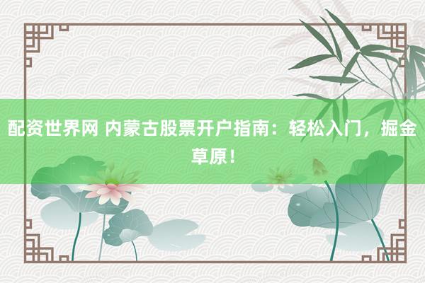 配資世界網(wǎng) 內(nèi)蒙古股票開戶指南：輕松入門，掘金草原！