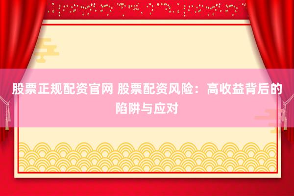 股票正規(guī)配資官網 股票配資風險：高收益背后的陷阱與應對