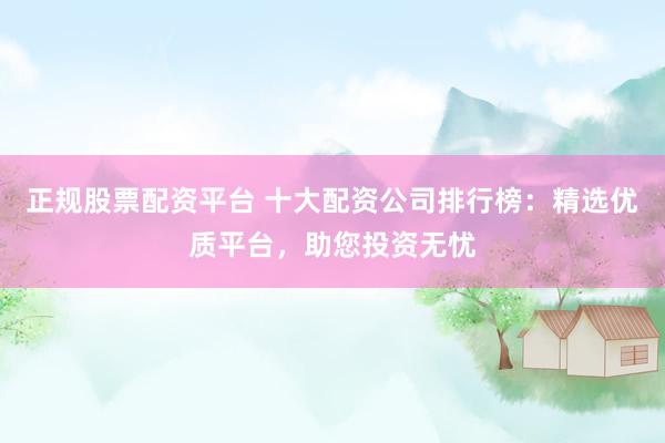正規(guī)股票配資平臺(tái) 十大配資公司排行榜：精選優(yōu)質(zhì)平臺(tái)，助您投資無(wú)憂