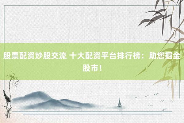 股票配資炒股交流 十大配資平臺排行榜：助您掘金股市！
