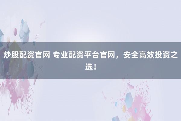 炒股配資官網(wǎng) 專業(yè)配資平臺官網(wǎng)，安全高效投資之選！